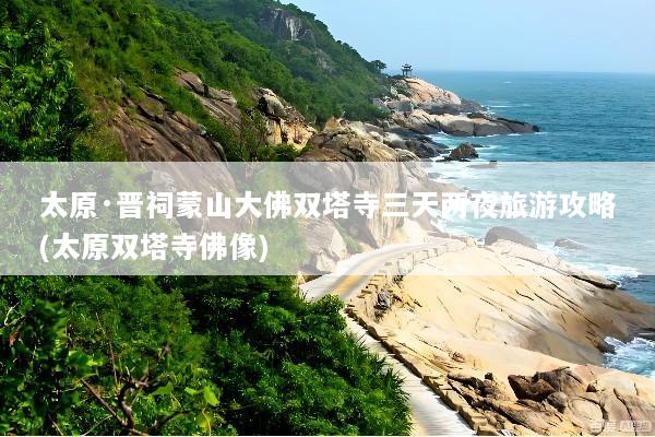 太原·晋祠蒙山大佛双塔寺三天两夜旅游攻略(太原双塔寺佛像)